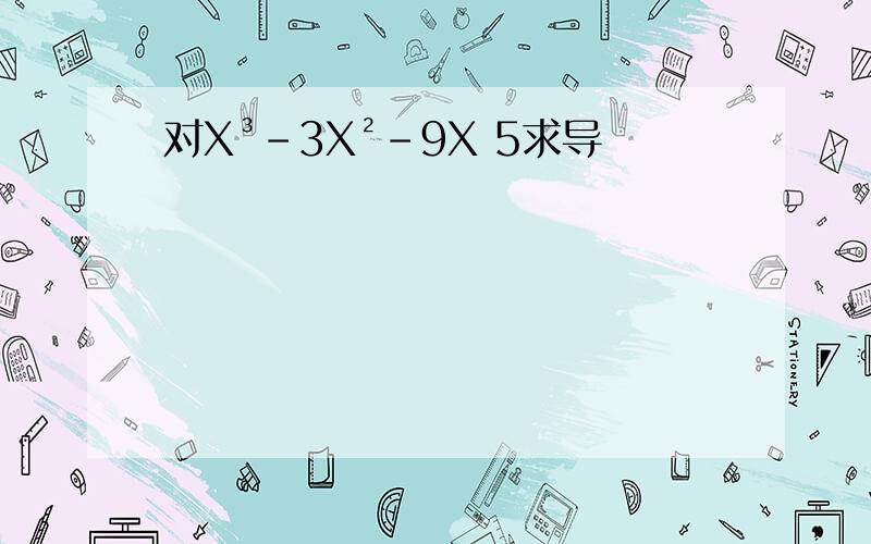 对X³-3X²-9X 5求导