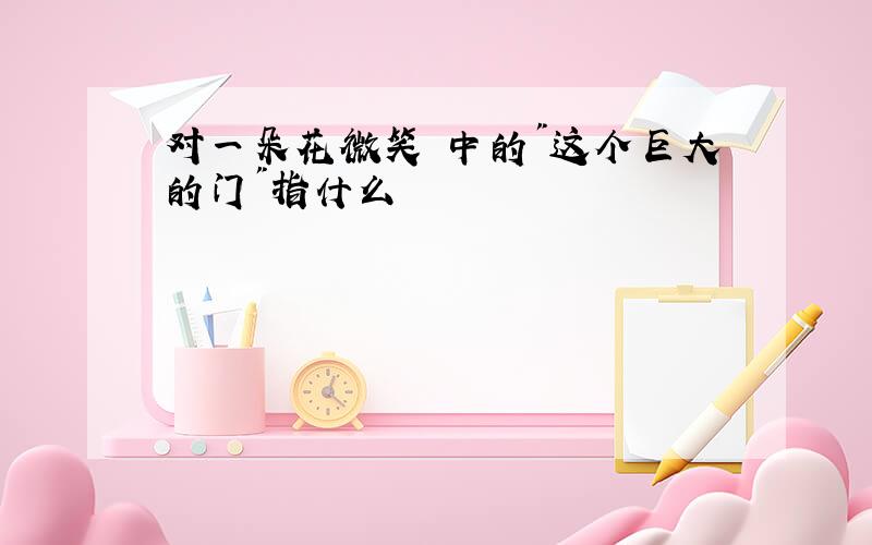 对一朵花微笑 中的"这个巨大的门"指什么