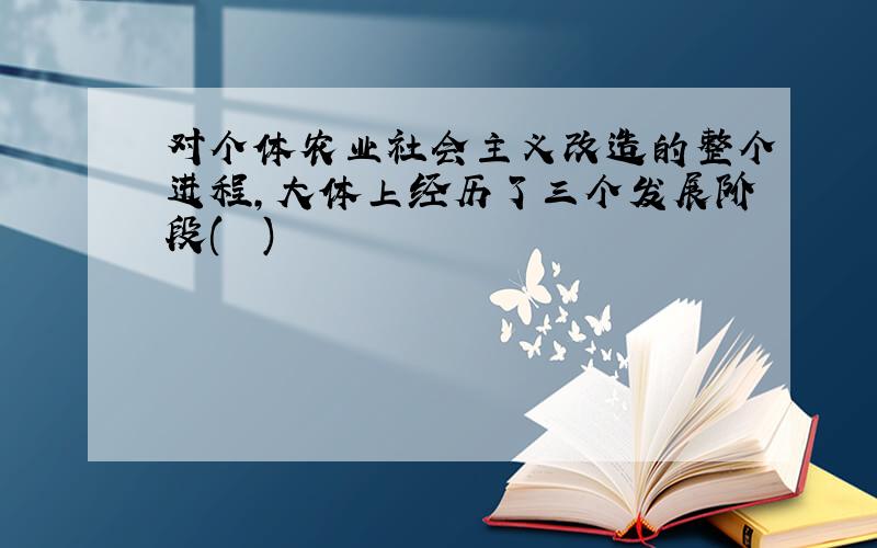 对个体农业社会主义改造的整个进程,大体上经历了三个发展阶段(  )