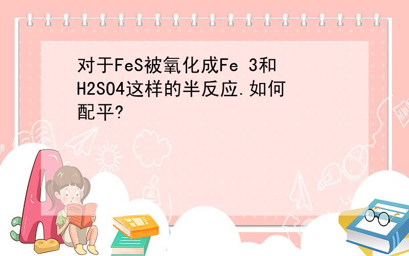 对于FeS被氧化成Fe 3和H2SO4这样的半反应.如何配平?