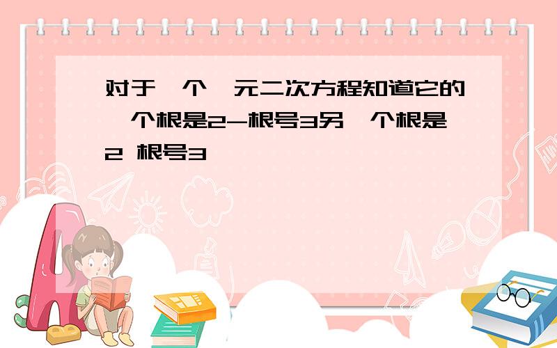 对于一个一元二次方程知道它的一个根是2-根号3另一个根是2 根号3