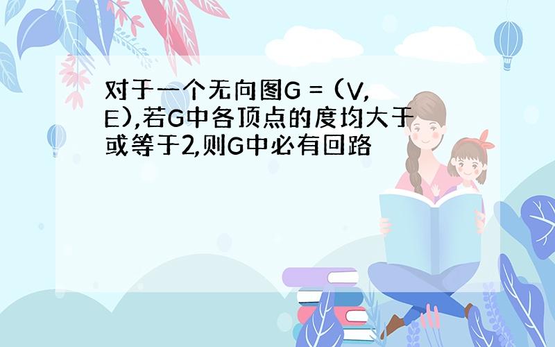 对于一个无向图G = (V,E),若G中各顶点的度均大于或等于2,则G中必有回路