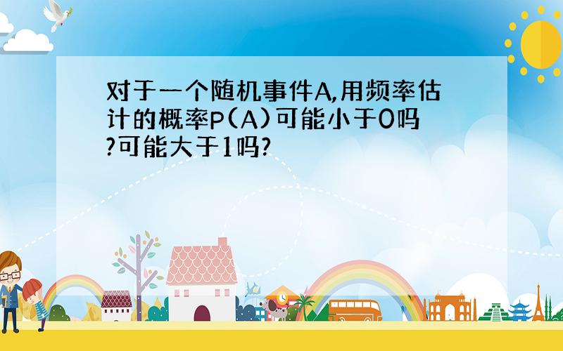 对于一个随机事件A,用频率估计的概率P(A)可能小于0吗?可能大于1吗?