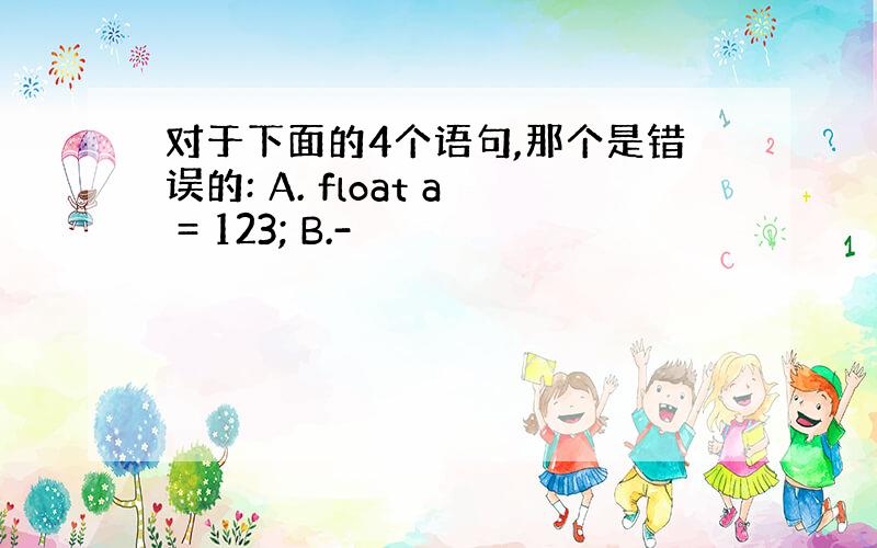 对于下面的4个语句,那个是错误的: A. float a = 123; B.-