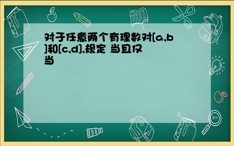 对于任意两个有理数对[a,b]和[c,d],规定 当且仅当