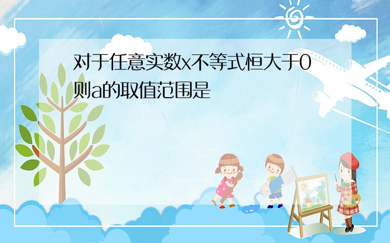 对于任意实数x不等式恒大于0则a的取值范围是