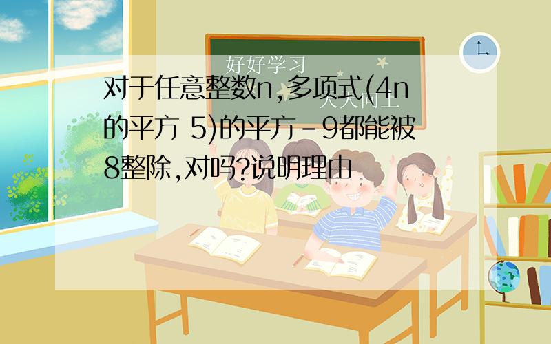 对于任意整数n,多项式(4n的平方 5)的平方-9都能被8整除,对吗?说明理由