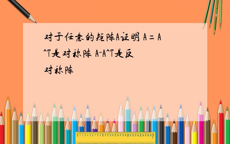 对于任意的矩阵A证明 A=A^T是对称阵 A-A^T是反对称阵