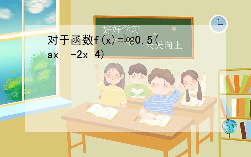 对于函数f(x)=㏒0.5(ax²-2x 4)