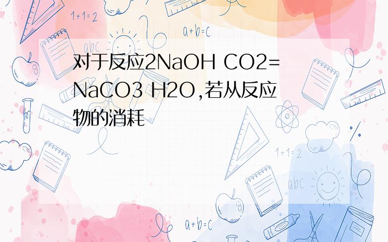 对于反应2NaOH CO2=NaCO3 H2O,若从反应物的消耗