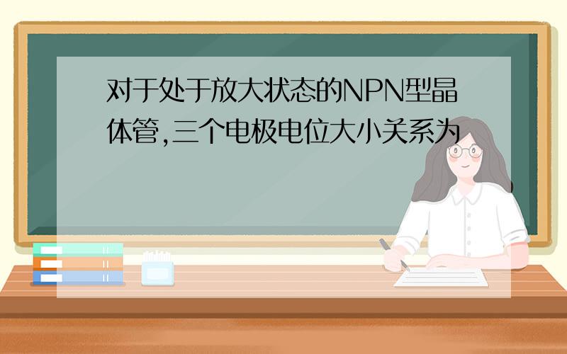 对于处于放大状态的NPN型晶体管,三个电极电位大小关系为