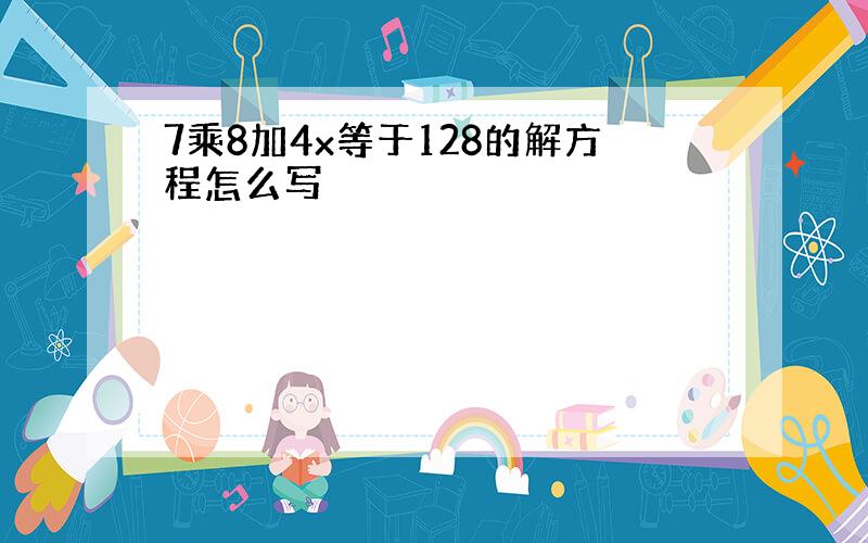 7乘8加4x等于128的解方程怎么写