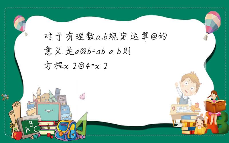 对于有理数a,b规定运算@的意义是a@b=ab a b则方程x 2@4=x 2