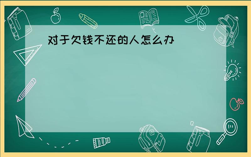 对于欠钱不还的人怎么办