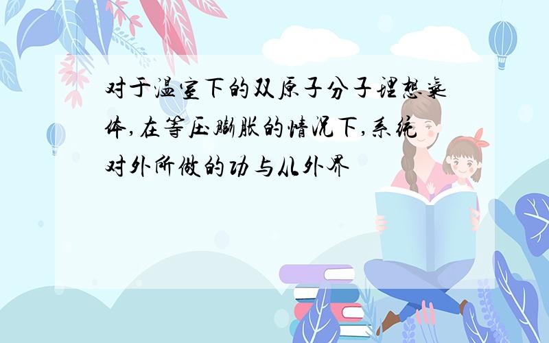 对于温室下的双原子分子理想气体,在等压膨胀的情况下,系统对外所做的功与从外界