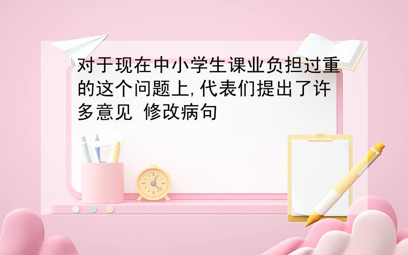 对于现在中小学生课业负担过重的这个问题上,代表们提出了许多意见 修改病句