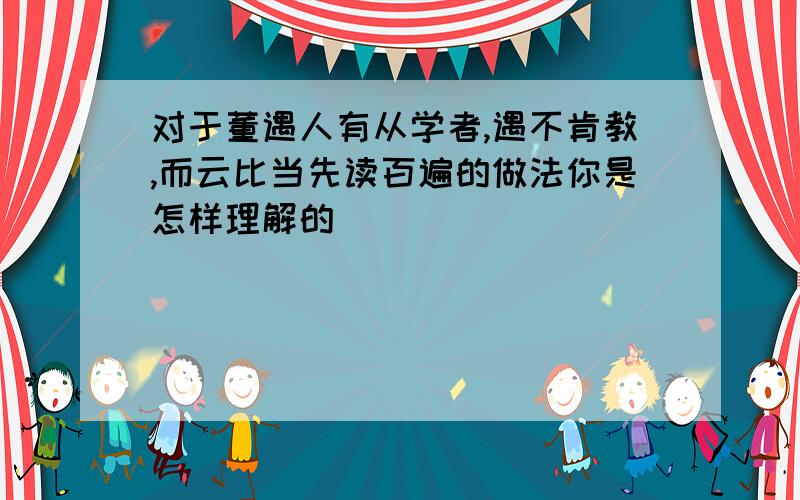 对于董遇人有从学者,遇不肯教,而云比当先读百遍的做法你是怎样理解的