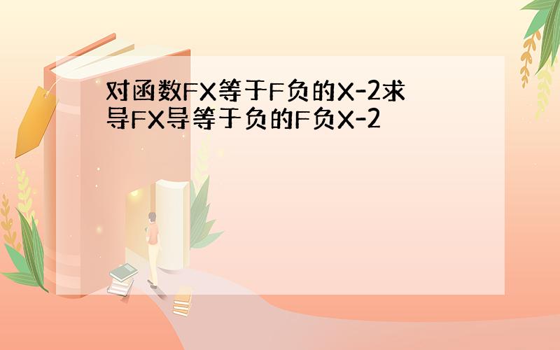 对函数FX等于F负的X-2求导FX导等于负的F负X-2