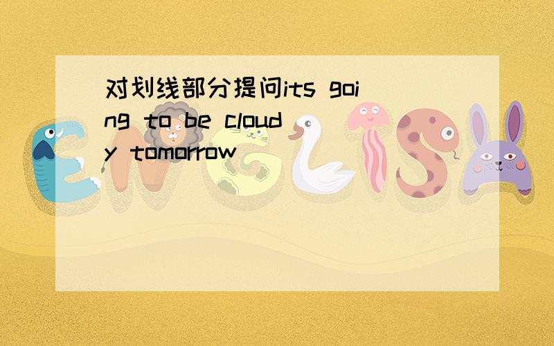 对划线部分提问its going to be cloudy tomorrow