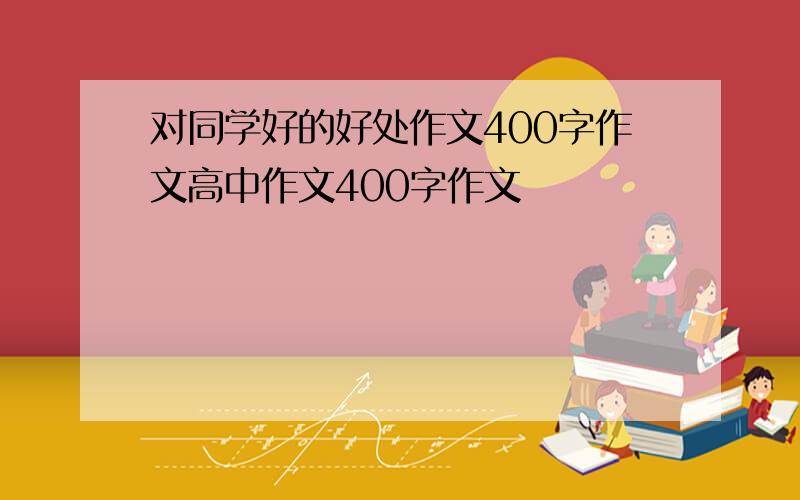 对同学好的好处作文400字作文高中作文400字作文