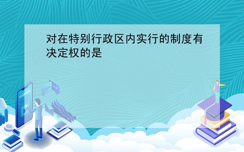 对在特别行政区内实行的制度有决定权的是