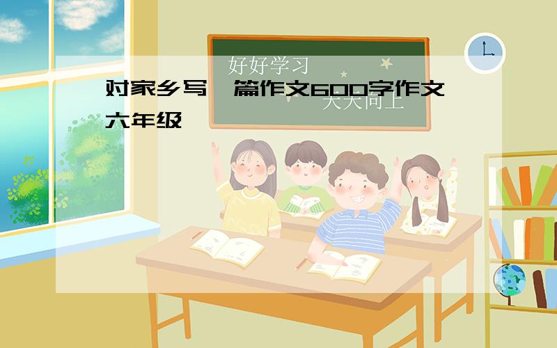 对家乡写一篇作文600字作文六年级