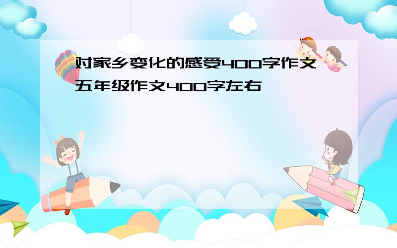 对家乡变化的感受400字作文五年级作文400字左右