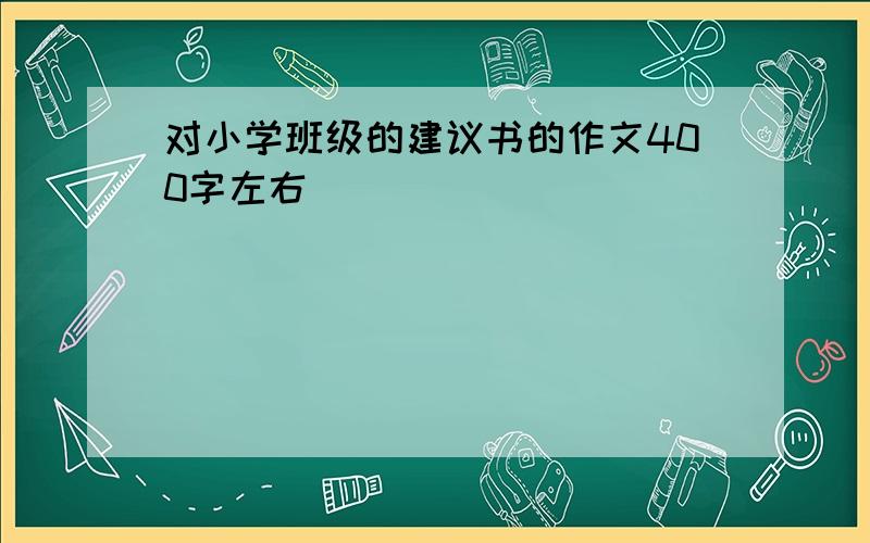 对小学班级的建议书的作文400字左右