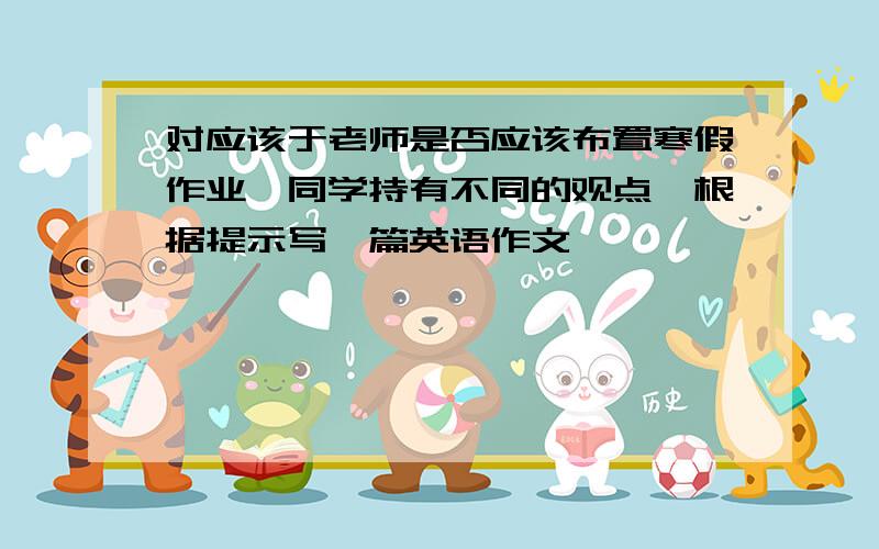 对应该于老师是否应该布置寒假作业,同学持有不同的观点,根据提示写一篇英语作文