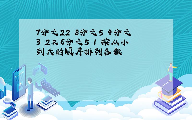 7分之22 8分之5 4分之3 2又6分之5 1 按从小到大的顺序排列各数