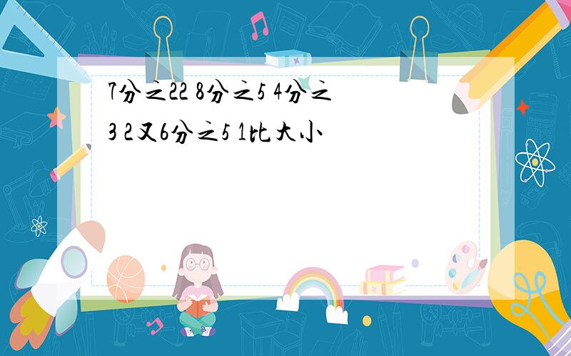 7分之22 8分之5 4分之3 2又6分之5 1比大小