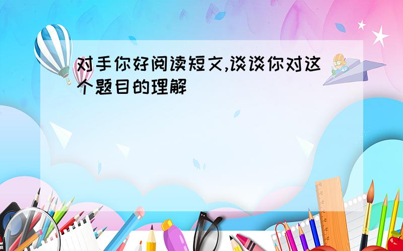 对手你好阅读短文,谈谈你对这个题目的理解