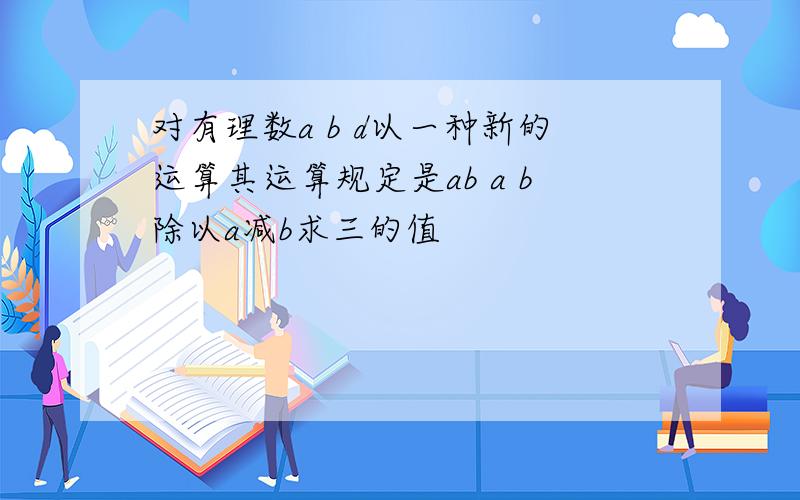 对有理数a b d以一种新的运算其运算规定是ab a b除以a减b求三的值