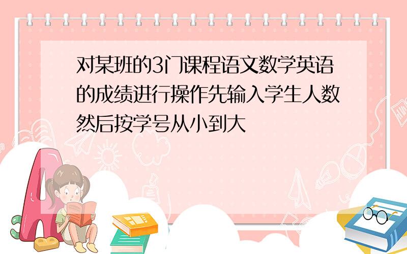 对某班的3门课程语文数学英语的成绩进行操作先输入学生人数然后按学号从小到大