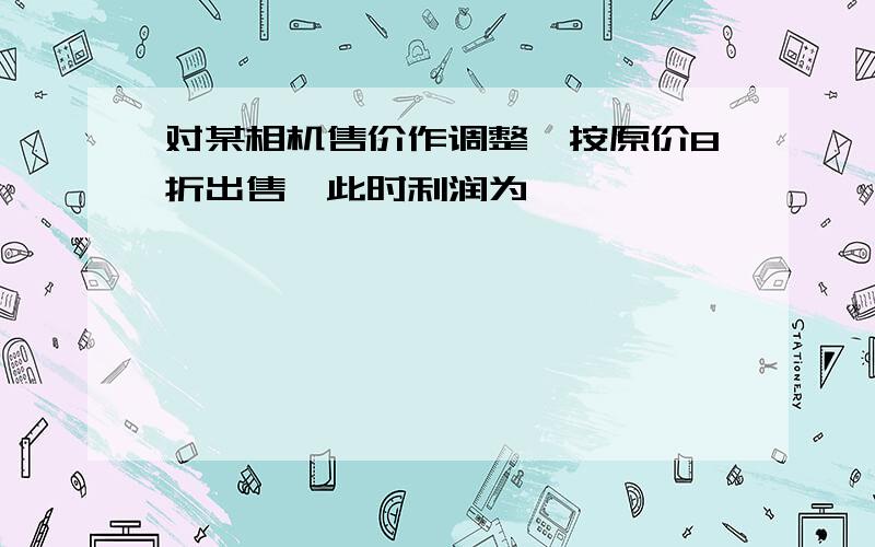 对某相机售价作调整,按原价8折出售,此时利润为