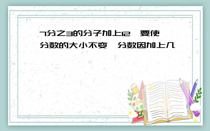 7分之3的分子加上12,要使分数的大小不变,分数因加上几