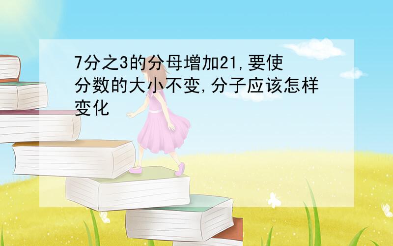 7分之3的分母增加21,要使分数的大小不变,分子应该怎样变化