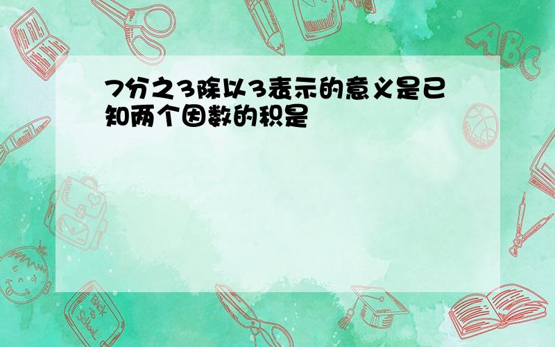 7分之3除以3表示的意义是已知两个因数的积是