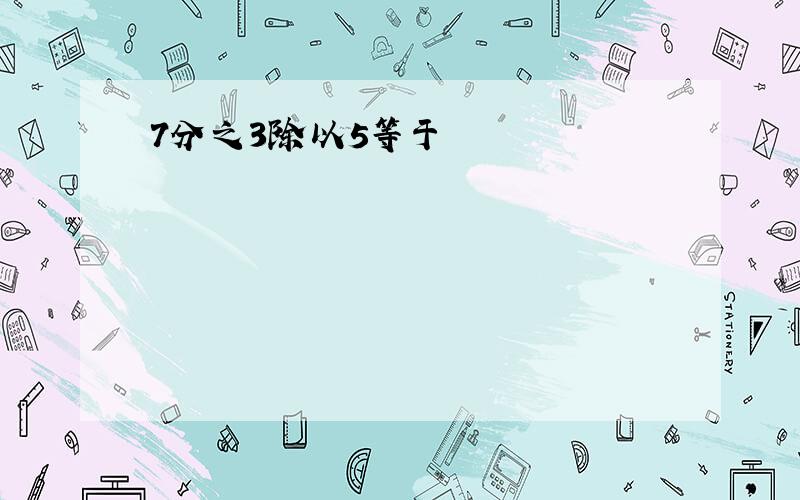 7分之3除以5等于