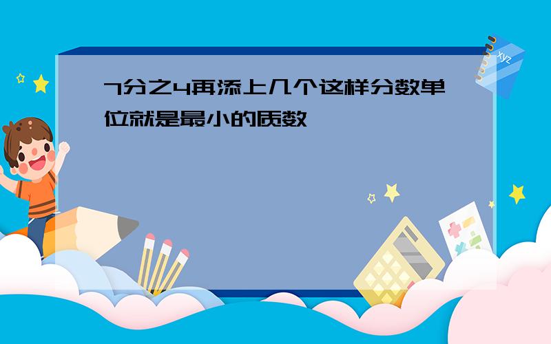 7分之4再添上几个这样分数单位就是最小的质数