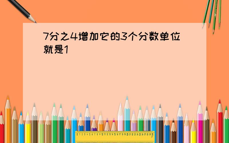 7分之4增加它的3个分数单位就是1