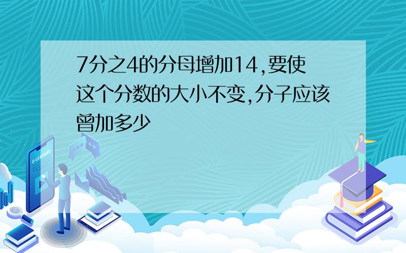 7分之4的分母增加14,要使这个分数的大小不变,分子应该曾加多少