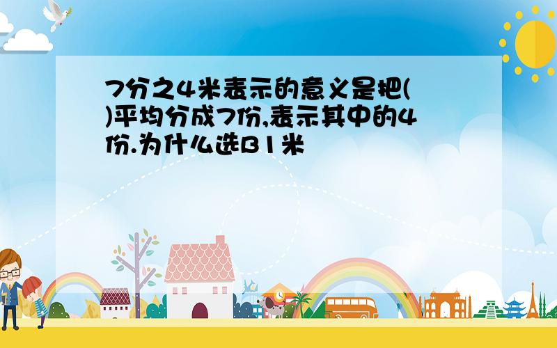 7分之4米表示的意义是把( )平均分成7份,表示其中的4份.为什么选B1米