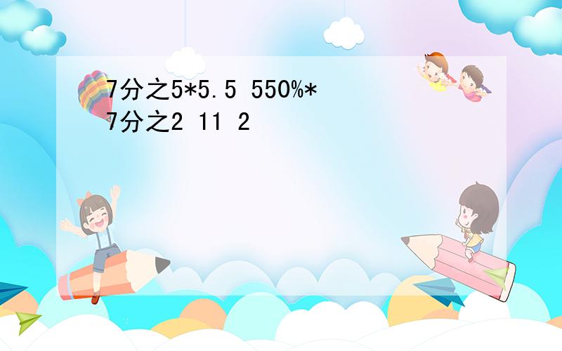 7分之5*5.5 550%*7分之2 11 2