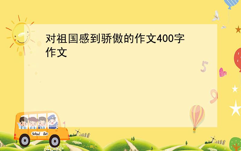 对祖国感到骄傲的作文400字作文