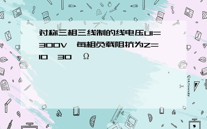 对称三相三线制的线电压U1=300V,每相负载阻抗为Z=10∠30°Ω