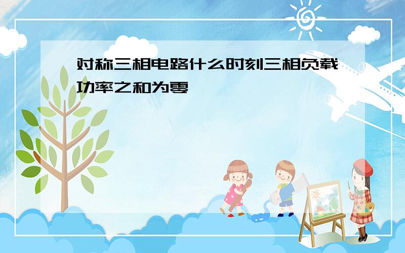 对称三相电路什么时刻三相负载功率之和为零