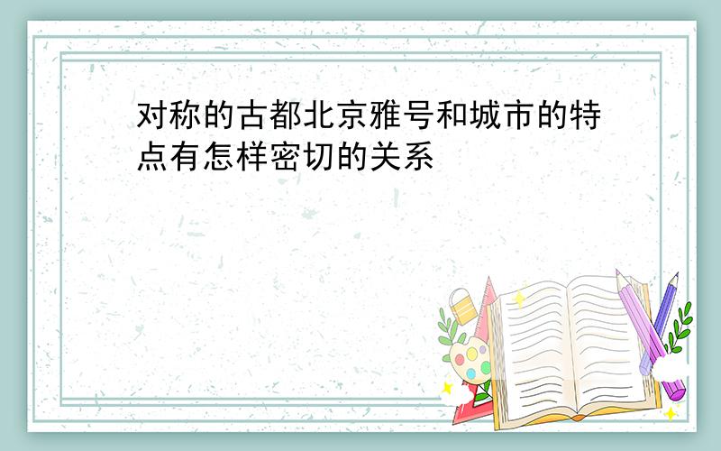 对称的古都北京雅号和城市的特点有怎样密切的关系