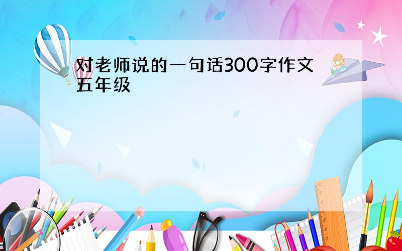 对老师说的一句话300字作文五年级