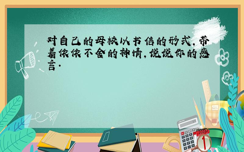 对自己的母校以书信的形式,带着依依不舍的神情,说说你的感言.